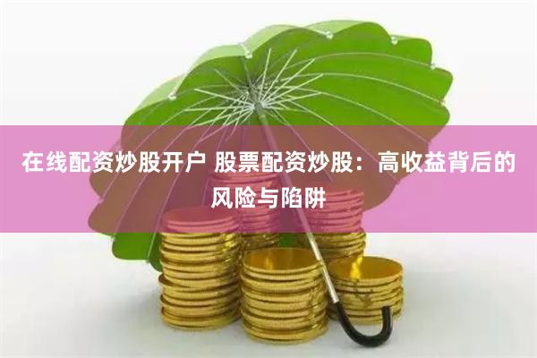 在线配资炒股开户 股票配资炒股：高收益背后的风险与陷阱