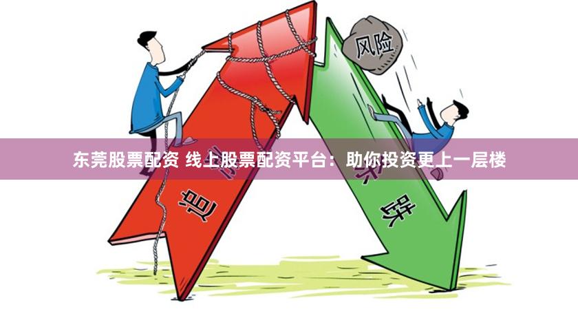 东莞股票配资 线上股票配资平台：助你投资更上一层楼