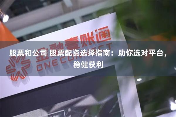 股票和公司 股票配资选择指南：助你选对平台，稳健获利