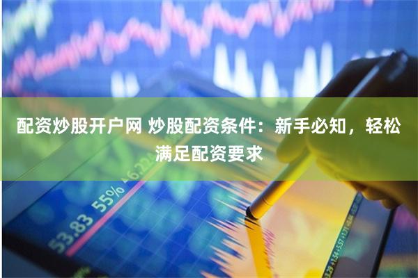 配资炒股开户网 炒股配资条件：新手必知，轻松满足配资要求