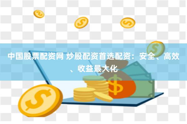 中国股票配资网 炒股配资首选配资：安全、高效、收益最大化