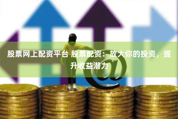 股票网上配资平台 股票配资：放大你的投资，提升收益潜力