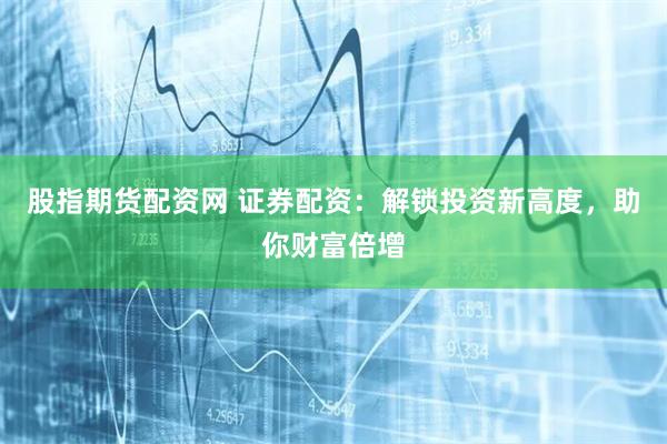 股指期货配资网 证券配资：解锁投资新高度，助你财富倍增