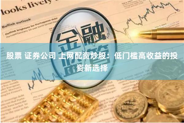 股票 证券公司 上网配资炒股：低门槛高收益的投资新选择