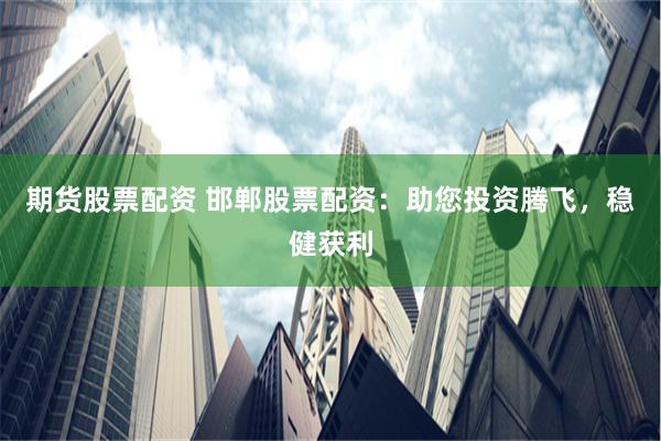 期货股票配资 邯郸股票配资：助您投资腾飞，稳健获利