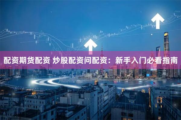 配资期货配资 炒股配资问配资:新手入门必看指南