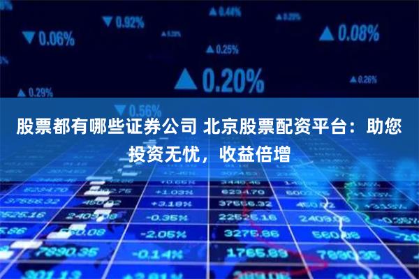 股票都有哪些证券公司 北京股票配资平台:助您投资无忧,收益倍增
