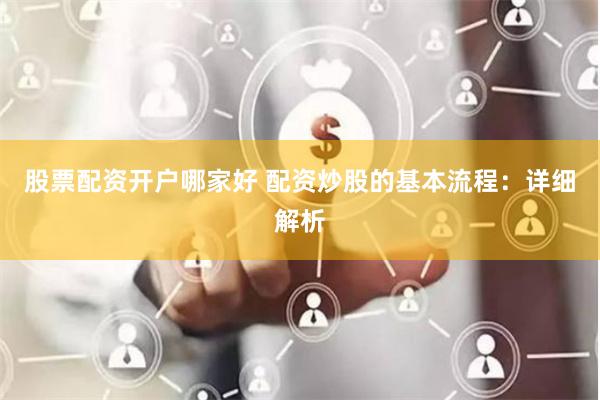 股票配资开户哪家好 配资炒股的基本流程：详细解析