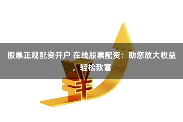 股票正规配资开户 在线股票配资：助您放大收益，轻松致富