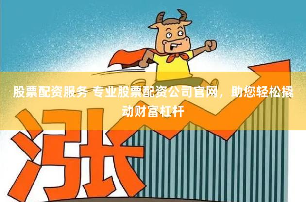 股票配资服务 专业股票配资公司官网，助您轻松撬动财富杠杆