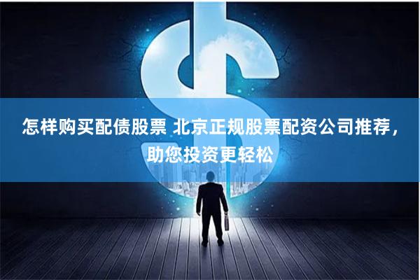 怎样购买配债股票 北京正规股票配资公司推荐,助您投资更轻松