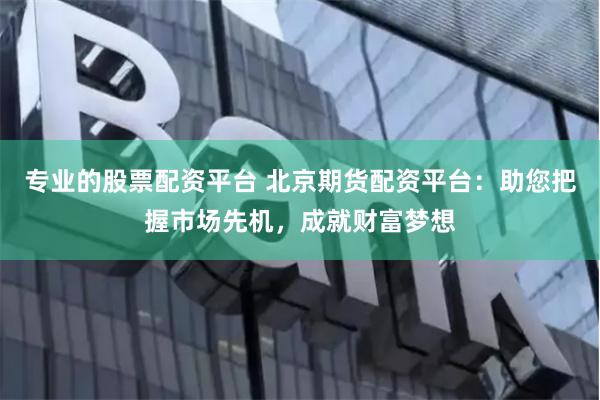 专业的股票配资平台 北京期货配资平台:助您把握市场先机,成就财富梦想