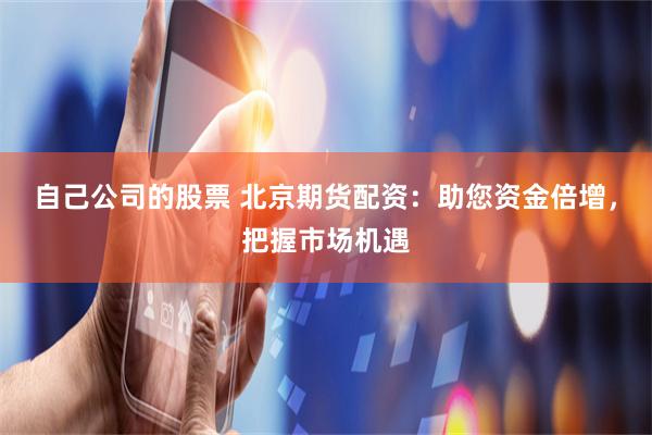 自己公司的股票 北京期货配资:助您资金倍增,把握市场机遇