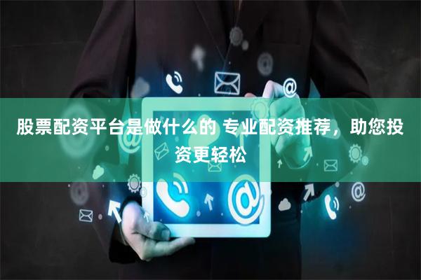 股票配资平台是做什么的 专业配资推荐,助您投资更轻松