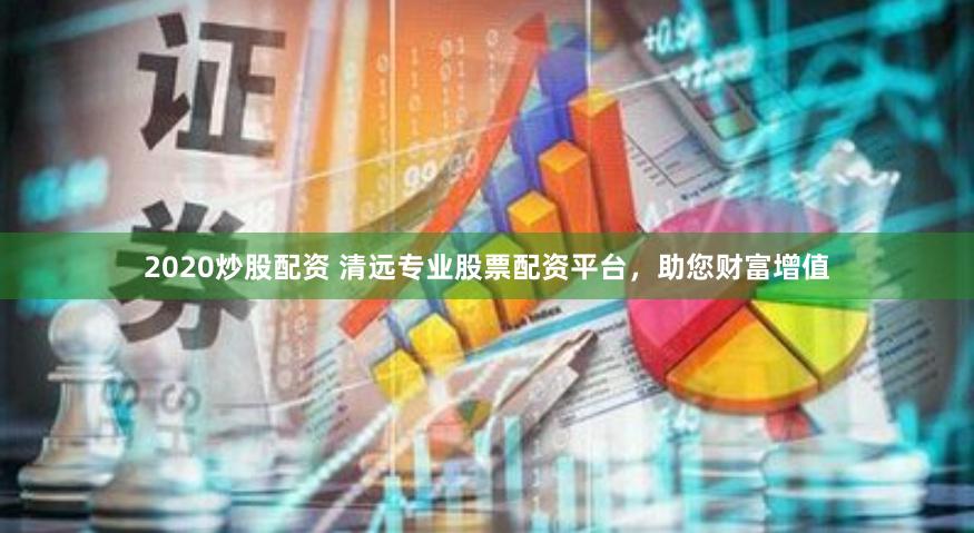 2020炒股配资 清远专业股票配资平台,助您财富增值