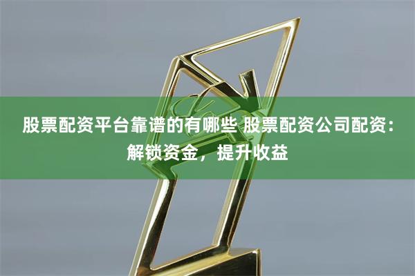 股票配资平台靠谱的有哪些 股票配资公司配资：解锁资金，提升收益