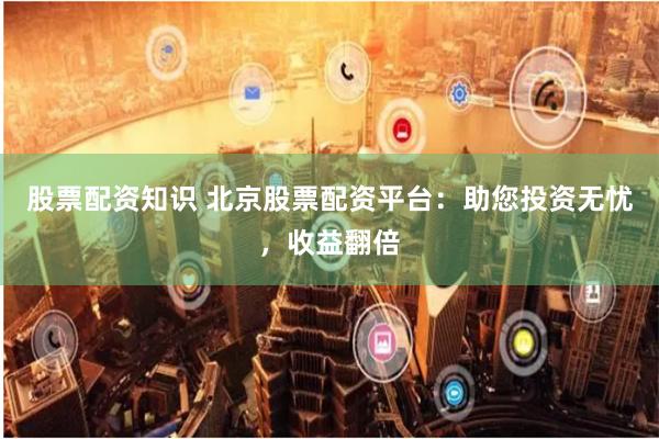 股票配资知识 北京股票配资平台：助您投资无忧，收益翻倍
