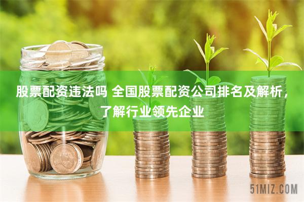 股票配资违法吗 全国股票配资公司排名及解析，了解行业领先企业