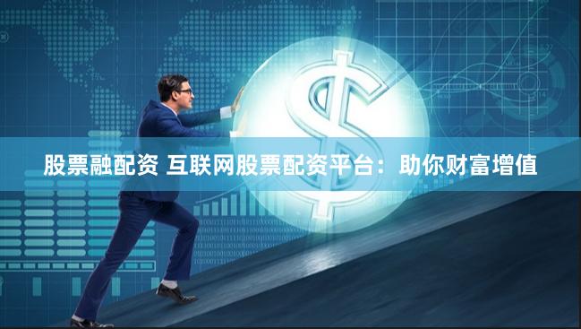 股票融配资 互联网股票配资平台:助你财富增值