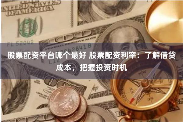 股票配资平台哪个最好 股票配资利率:了解借贷成本,把握投资时机