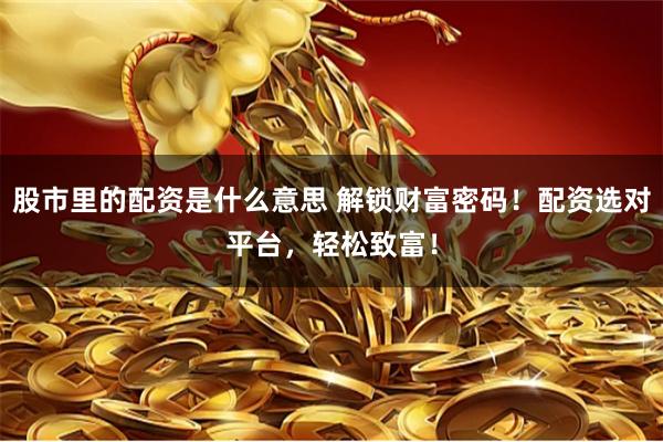 股市里的配资是什么意思 解锁财富密码！配资选对平台，轻松致富！