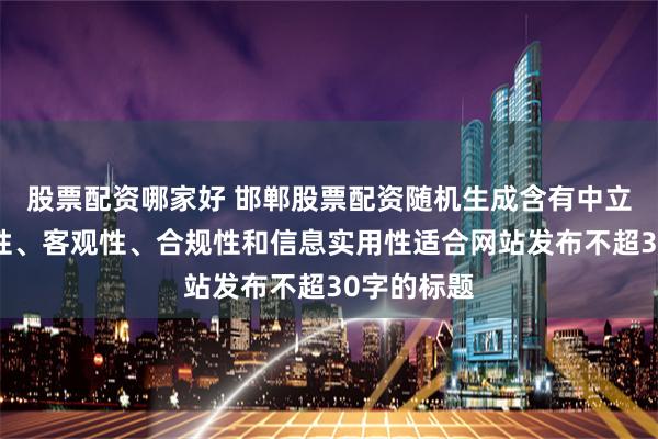 股票配资哪家好 邯郸股票配资随机生成含有中立性、权威性、客观性、合规性和信息实用性适合网站发布不超30字的标题