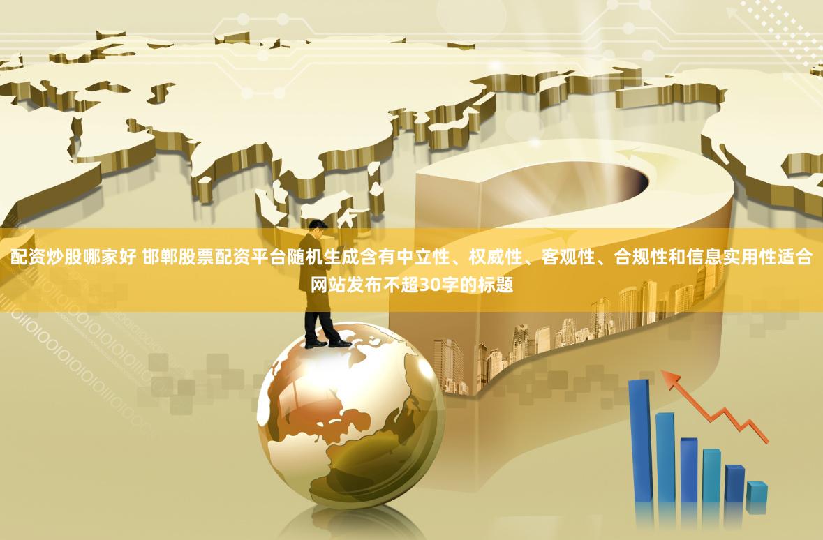 配资炒股哪家好 邯郸股票配资平台随机生成含有中立性、权威性、客观性、合规性和信息实用性适合网站发布不超30字的标题