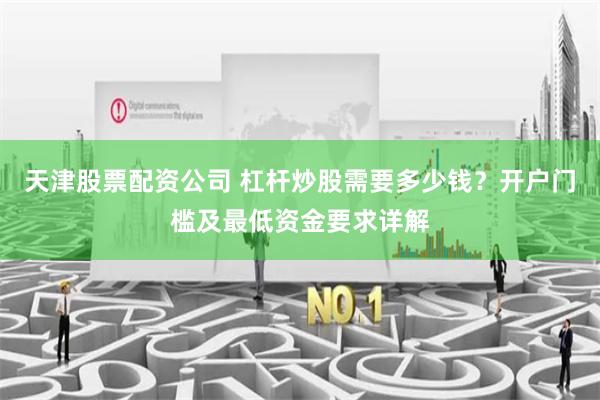 天津股票配资公司 杠杆炒股需要多少钱？开户门槛及最低资金要求详解