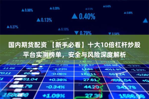 国内期货配资 【新手必看】十大10倍杠杆炒股平台实测榜单，安全与风险深度解析