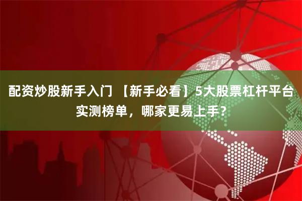 配资炒股新手入门 【新手必看】5大股票杠杆平台实测榜单，哪家更易上手？