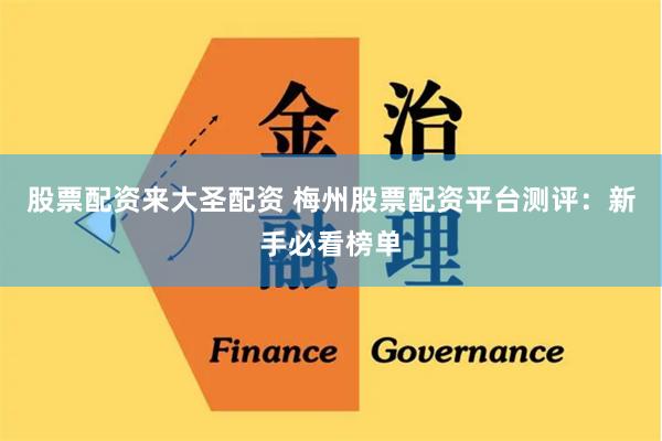 股票配资来大圣配资 梅州股票配资平台测评：新手必看榜单