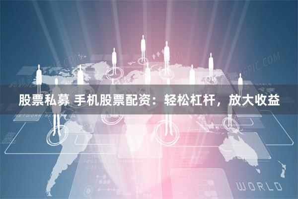股票私募 手机股票配资：轻松杠杆，放大收益