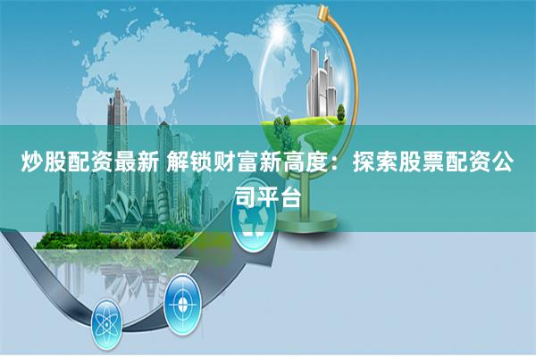 炒股配资最新 解锁财富新高度：探索股票配资公司平台