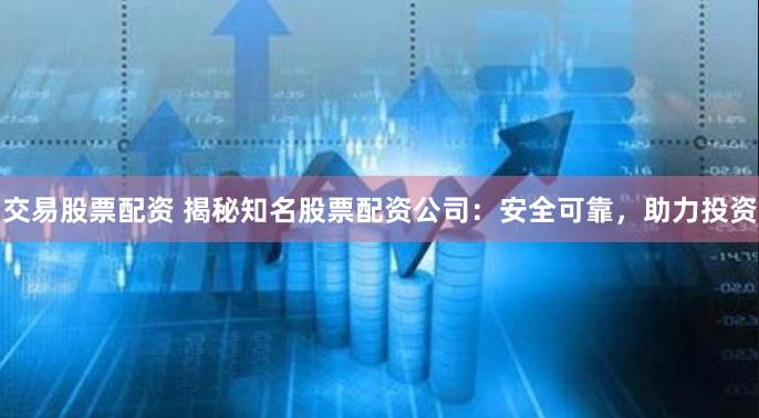 交易股票配资 揭秘知名股票配资公司:安全可靠,助力投资