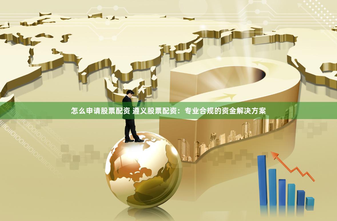 怎么申请股票配资 遵义股票配资:专业合规的资金解决方案