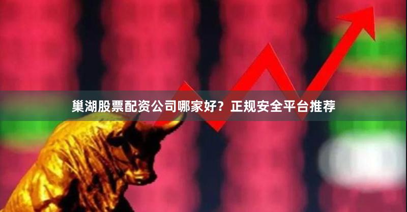 巢湖股票配资公司哪家好？正规安全平台推荐