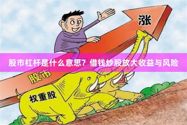 股市杠杆是什么意思？借钱炒股放大收益与风险