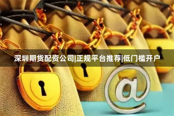 深圳期货配资公司|正规平台推荐|低门槛开户