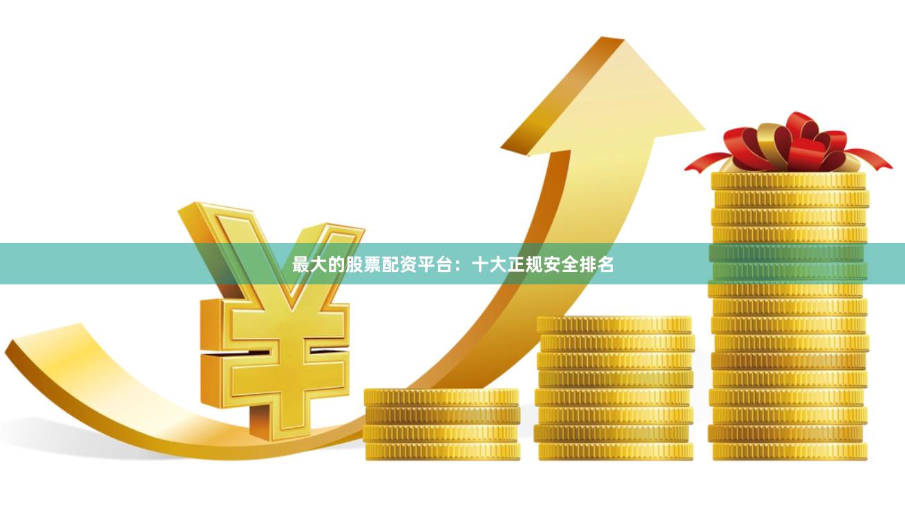 最大的股票配资平台：十大正规安全排名