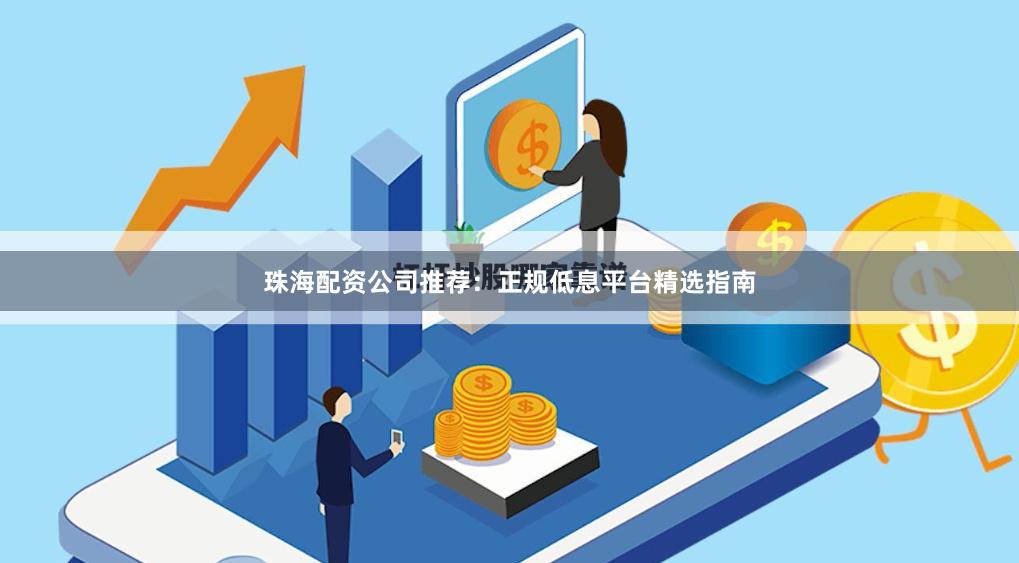 珠海配资公司推荐：正规低息平台精选指南