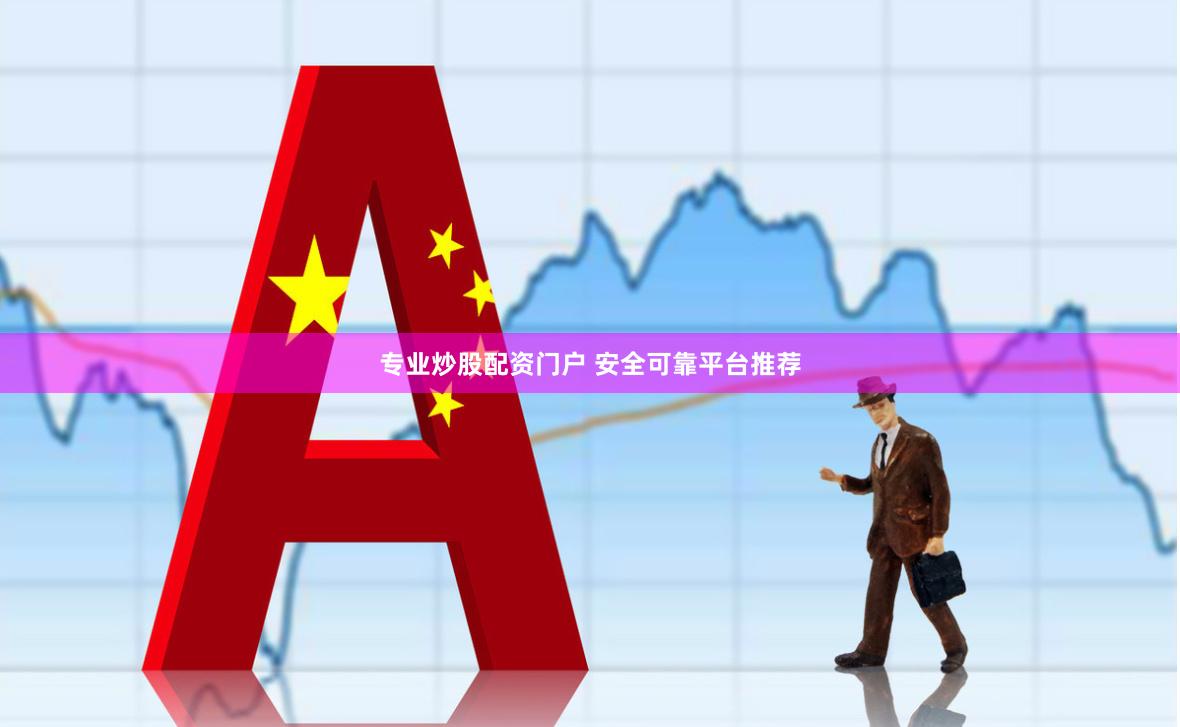 专业炒股配资门户 安全可靠平台推荐