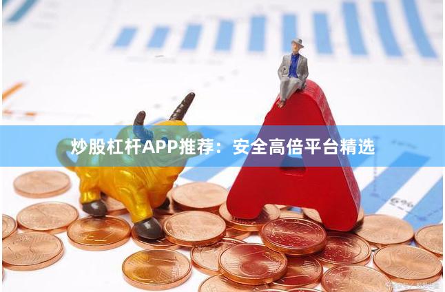 炒股杠杆APP推荐：安全高倍平台精选