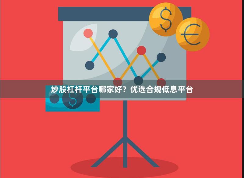 炒股杠杆平台哪家好？优选合规低息平台