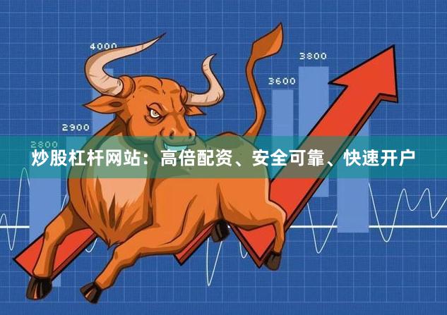 炒股杠杆网站：高倍配资、安全可靠、快速开户