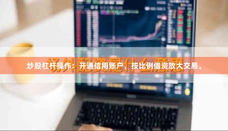 炒股杠杆操作：开通信用账户，按比例借资放大交易。