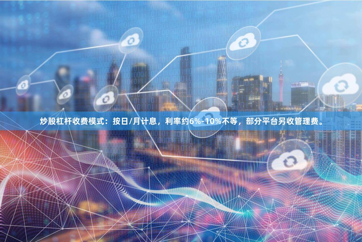 炒股杠杆收费模式：按日/月计息，利率约6%-10%不等，部分平台另收管理费。