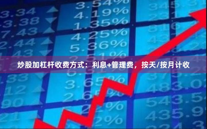 炒股加杠杆收费方式：利息+管理费，按天/按月计收