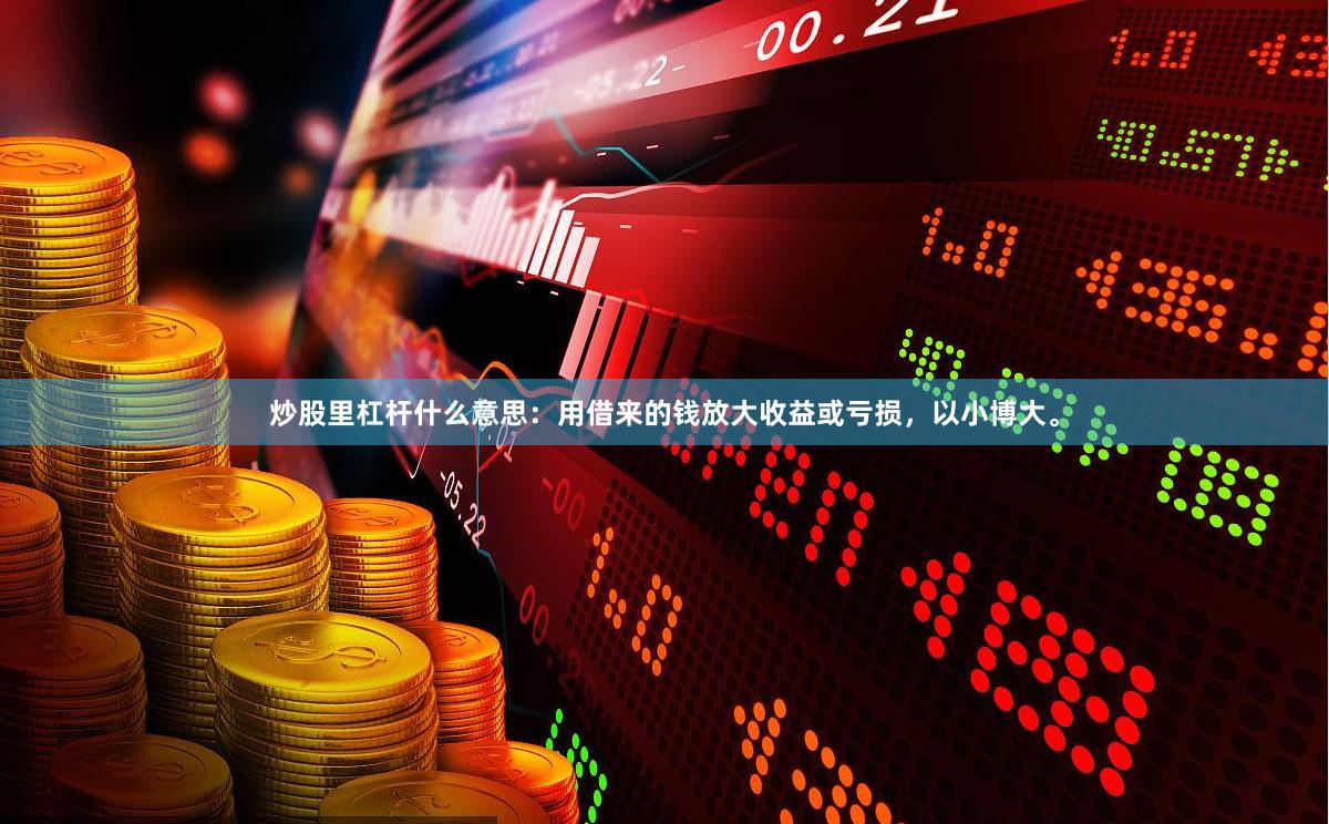 炒股里杠杆什么意思：用借来的钱放大收益或亏损，以小博大。