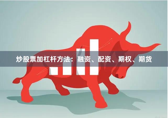 炒股票加杠杆方法：融资、配资、期权、期货