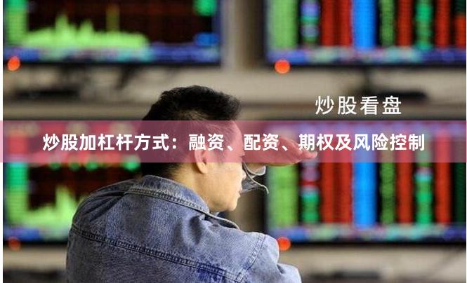 炒股加杠杆方式：融资、配资、期权及风险控制